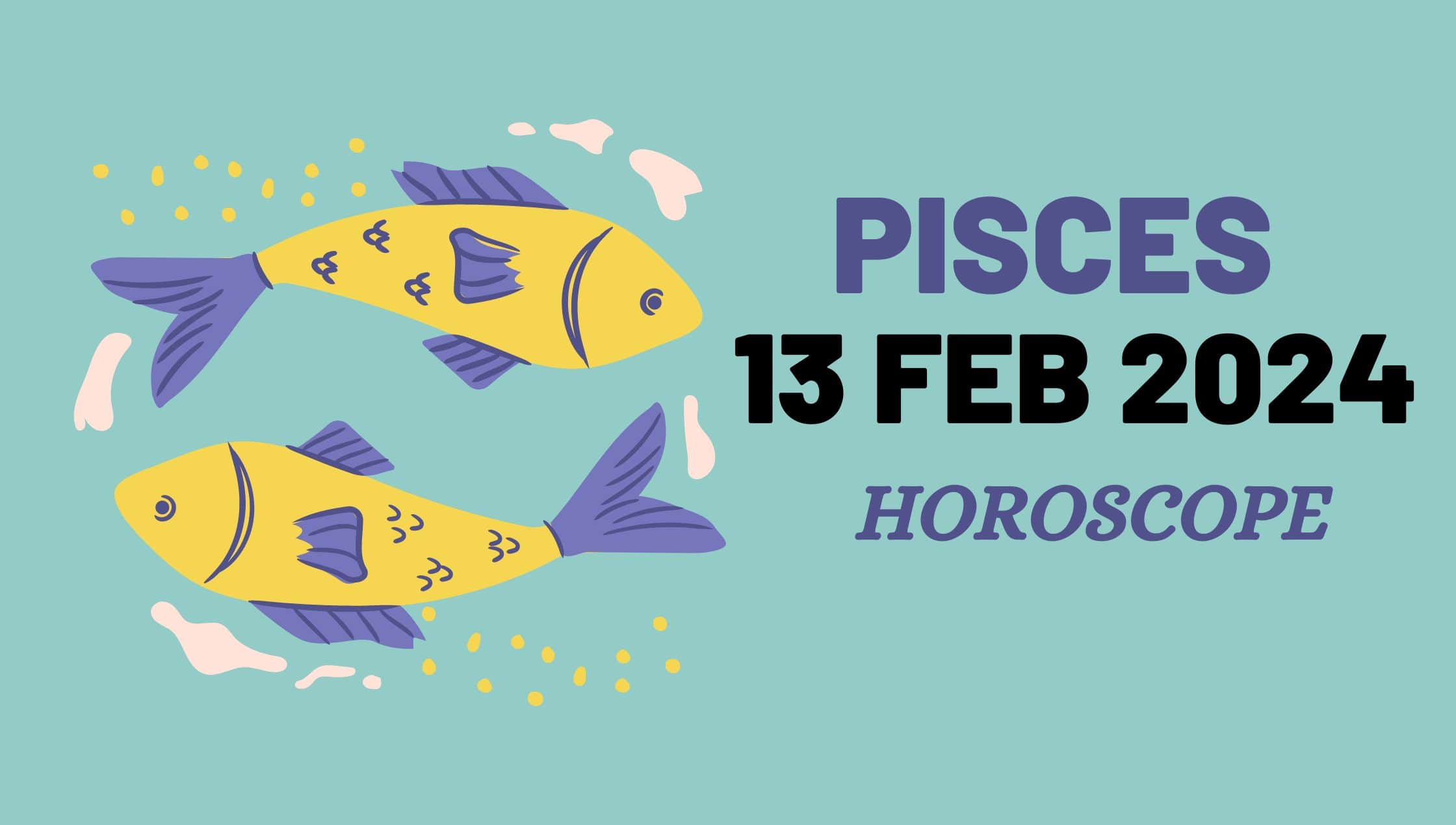 Pisces Horoscope 13 February 2024